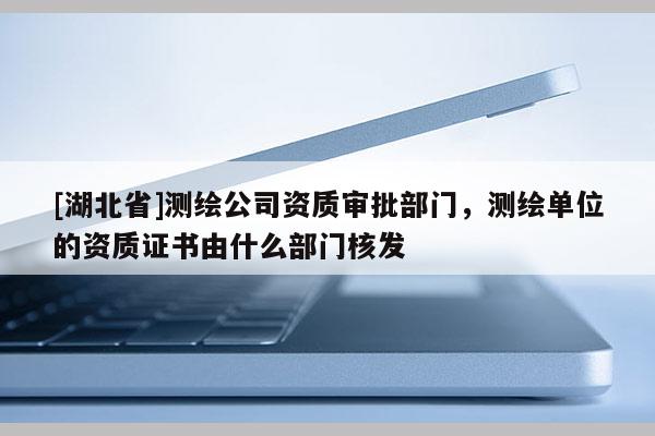 [湖北省]测绘公司资质审批部门，测绘单位的资质证书由什么部门核发