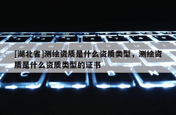[湖北省]测绘资质是什么资质类型，测绘资质是什么资质类型的证书