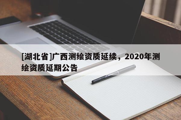[湖北省]广西测绘资质延续，2020年测绘资质延期公告
