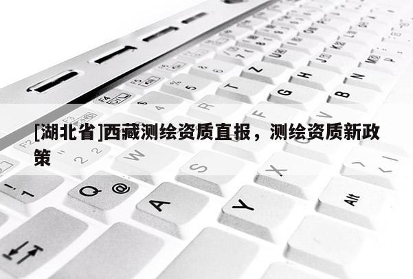 [湖北省]西藏测绘资质直报，测绘资质新政策