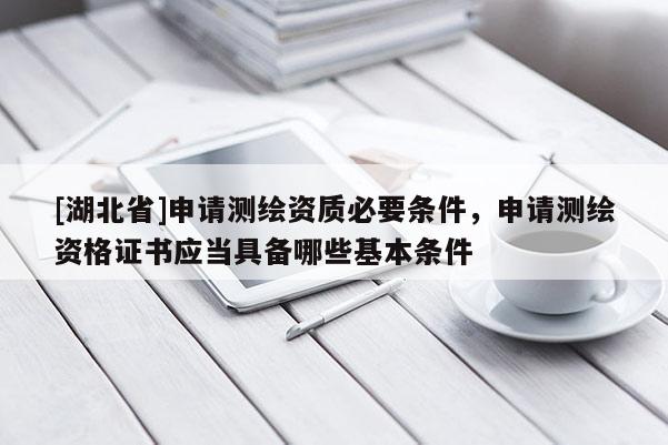 [湖北省]申请测绘资质必要条件，申请测绘资格证书应当具备哪些基本条件