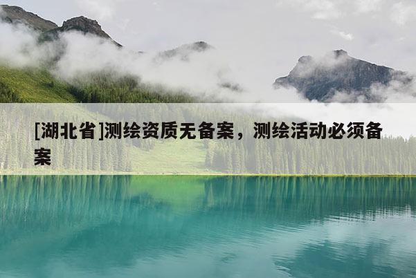 [湖北省]测绘资质无备案，测绘活动必须备案