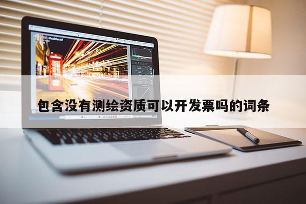 包含没有测绘资质可以开发票吗的词条