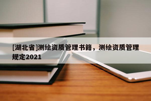 [湖北省]测绘资质管理书籍，测绘资质管理规定2021