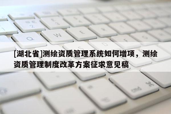 [湖北省]测绘资质管理系统如何增项，测绘资质管理制度改革方案征求意见稿