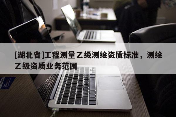 [湖北省]工程测量乙级测绘资质标准，测绘乙级资质业务范围