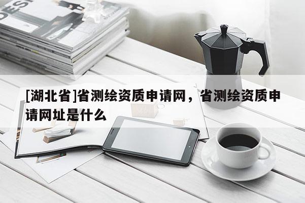 [湖北省]省测绘资质申请网，省测绘资质申请网址是什么