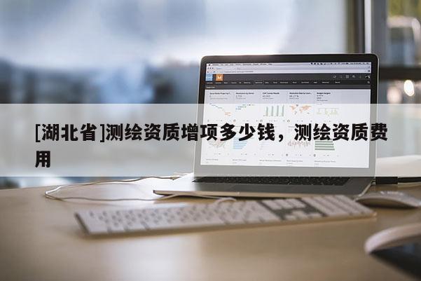 [湖北省]测绘资质增项多少钱，测绘资质费用