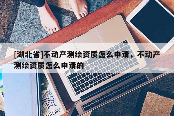 [湖北省]不动产测绘资质怎么申请，不动产测绘资质怎么申请的