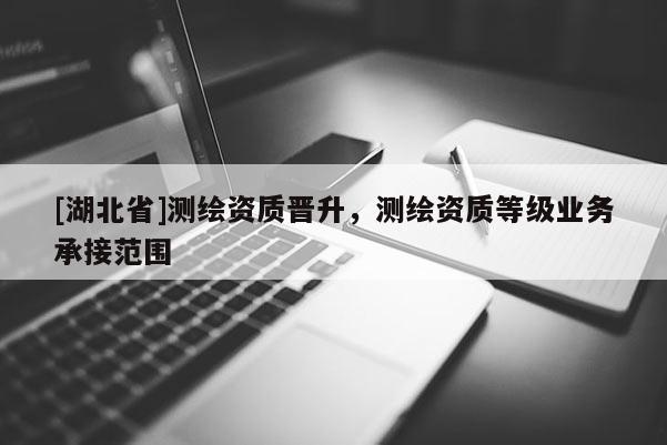 [湖北省]测绘资质晋升，测绘资质等级业务承接范围