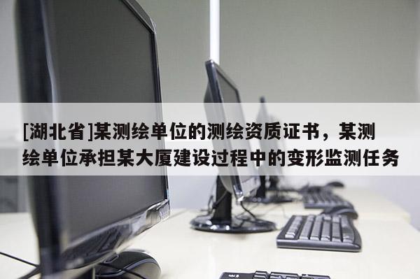 [湖北省]某测绘单位的测绘资质证书，某测绘单位承担某大厦建设过程中的变形监测任务