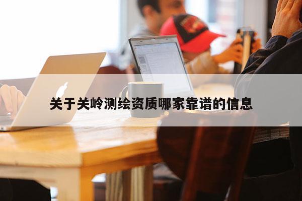 关于关岭测绘资质哪家靠谱的信息