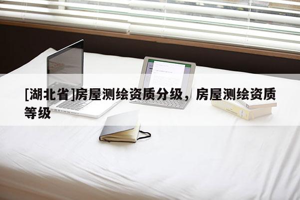 [湖北省]房屋测绘资质分级，房屋测绘资质等级