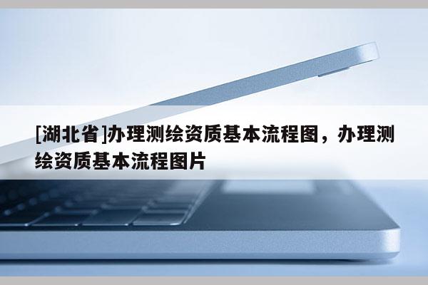 [湖北省]办理测绘资质基本流程图，办理测绘资质基本流程图片