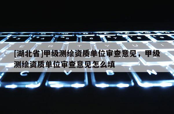 [湖北省]甲级测绘资质单位审查意见，甲级测绘资质单位审查意见怎么填