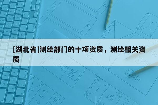 [湖北省]测绘部门的十项资质，测绘相关资质