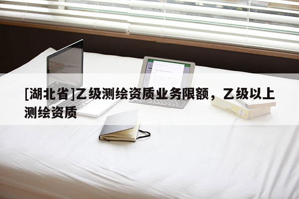[湖北省]乙级测绘资质业务限额，乙级以上测绘资质