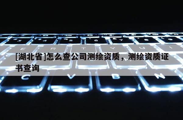 [湖北省]怎么查公司测绘资质，测绘资质证书查询