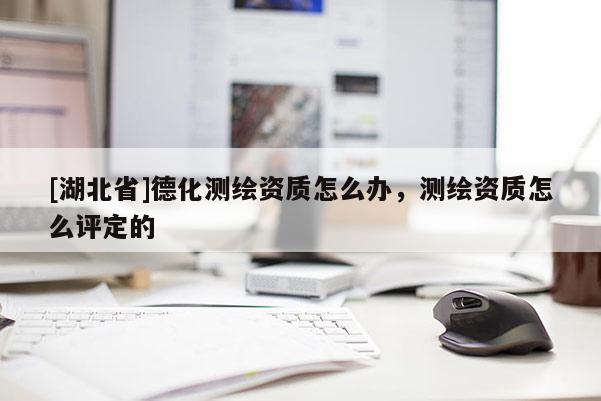 [湖北省]德化测绘资质怎么办，测绘资质怎么评定的
