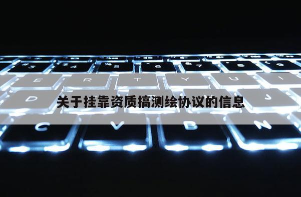 关于挂靠资质搞测绘协议的信息