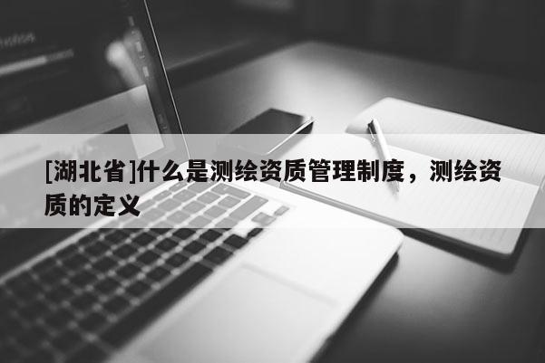 [湖北省]什么是测绘资质管理制度，测绘资质的定义