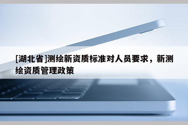 [湖北省]测绘新资质标准对人员要求，新测绘资质管理政策