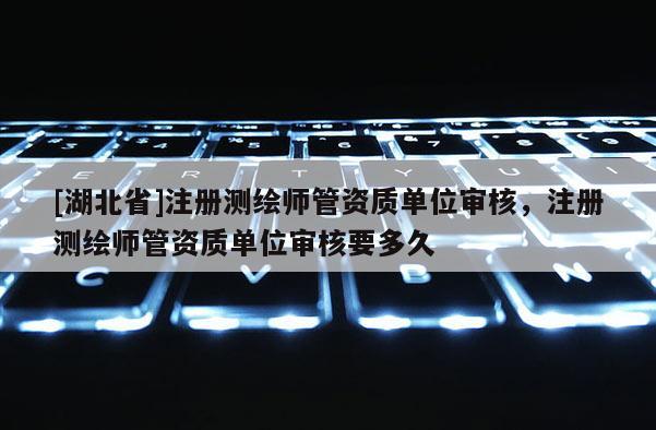 [湖北省]注册测绘师管资质单位审核，注册测绘师管资质单位审核要多久
