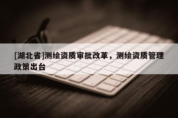 [湖北省]测绘资质审批改革，测绘资质管理政策出台