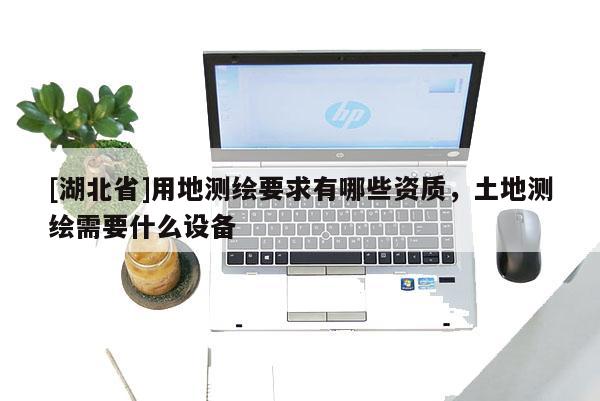 [湖北省]用地测绘要求有哪些资质，土地测绘需要什么设备