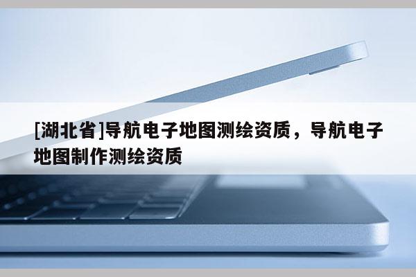 [湖北省]导航电子地图测绘资质，导航电子地图制作测绘资质