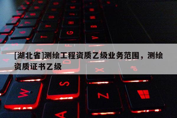 [湖北省]测绘工程资质乙级业务范围，测绘资质证书乙级