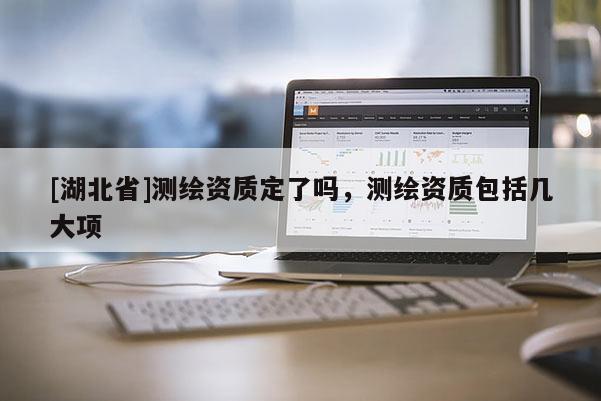 [湖北省]测绘资质定了吗，测绘资质包括几大项