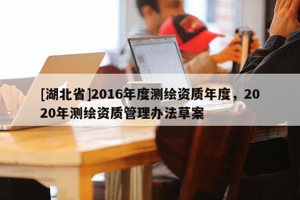 [湖北省]2016年度测绘资质年度，2020年测绘资质管理办法草案