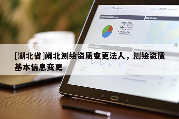 [湖北省]闸北测绘资质变更法人，测绘资质基本信息变更