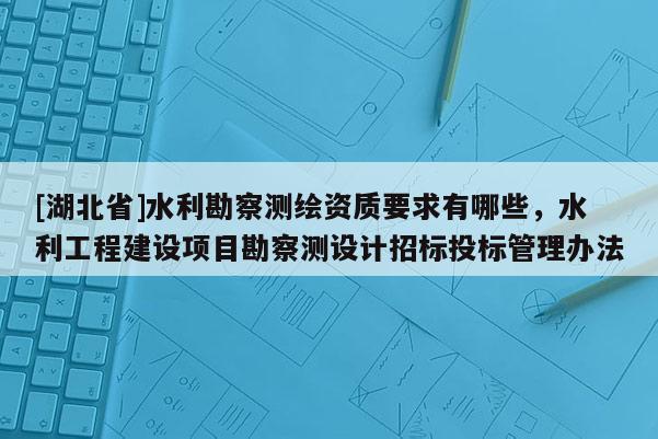 [湖北省]水利勘察测绘资质要求有哪些，水利工程建设项目勘察测设计招标投标管理办法