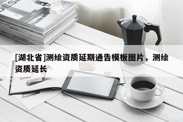 [湖北省]测绘资质延期通告模板图片，测绘资质延长