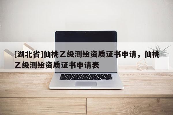 [湖北省]仙桃乙级测绘资质证书申请，仙桃乙级测绘资质证书申请表