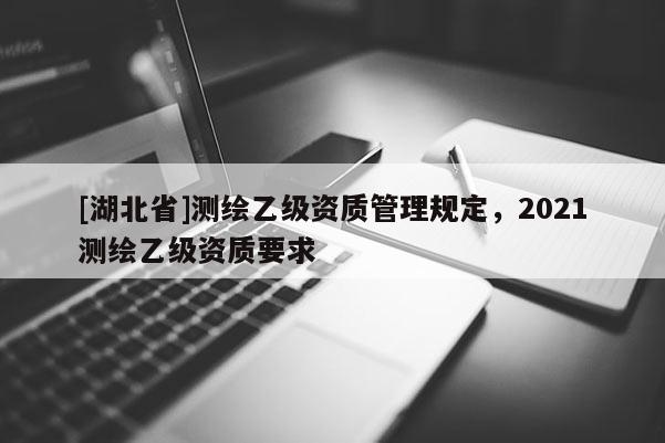 [湖北省]测绘乙级资质管理规定，2021测绘乙级资质要求