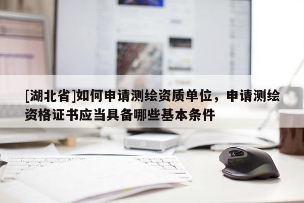[湖北省]如何申请测绘资质单位，申请测绘资格证书应当具备哪些基本条件