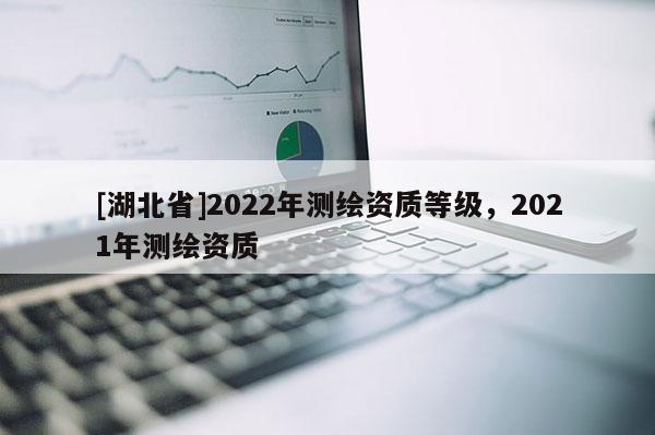 [湖北省]2022年测绘资质等级，2021年测绘资质