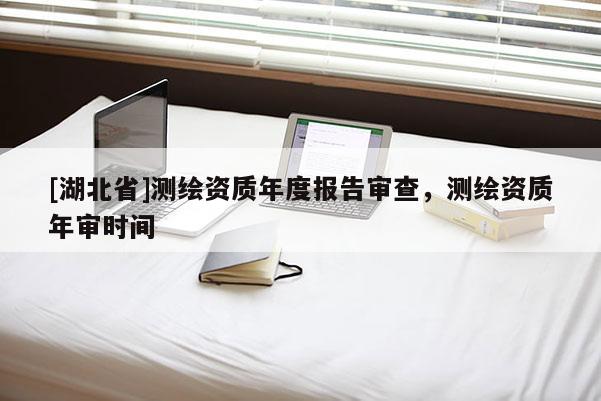[湖北省]测绘资质年度报告审查，测绘资质年审时间