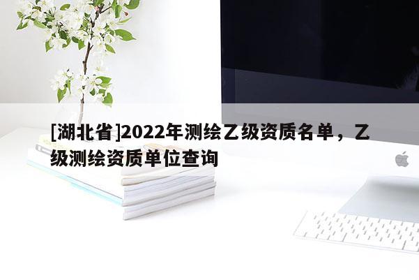 [湖北省]2022年测绘乙级资质名单，乙级测绘资质单位查询