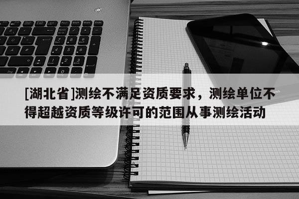 [湖北省]测绘不满足资质要求，测绘单位不得超越资质等级许可的范围从事测绘活动