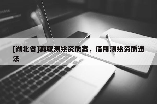 [湖北省]骗取测绘资质案，借用测绘资质违法