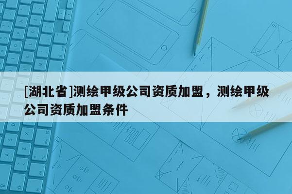 [湖北省]测绘甲级公司资质加盟，测绘甲级公司资质加盟条件