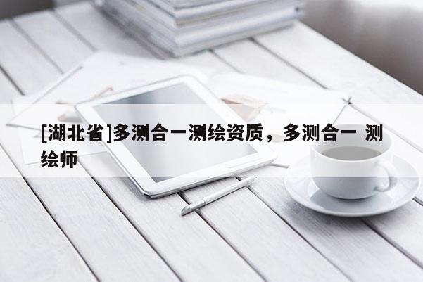 [湖北省]多测合一测绘资质，多测合一 测绘师
