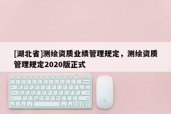 [湖北省]测绘资质业绩管理规定，测绘资质管理规定2020版正式