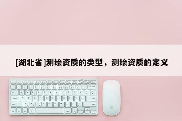 [湖北省]测绘资质的类型，测绘资质的定义
