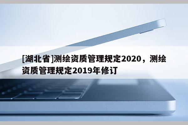 [湖北省]测绘资质管理规定2020，测绘资质管理规定2019年修订