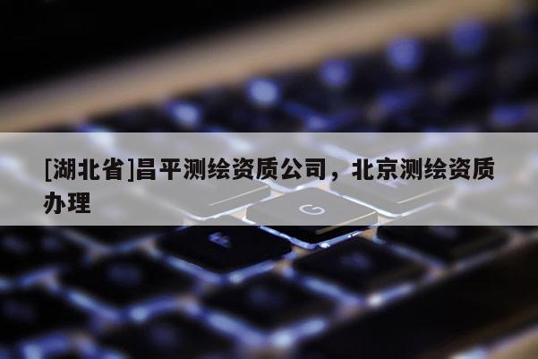 [湖北省]昌平测绘资质公司，北京测绘资质办理